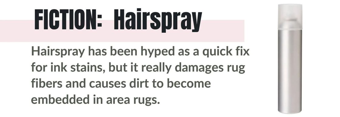 FICTION: Hairspray. Hairspray has been hyped as a quick fix for ink stains, but it really damages rug fibers and causes dirt to become embedded in area rugs.